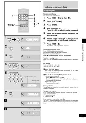 Page 1717
RQT6085
Compact disc operations
1
2
3
4
5
1 • 7 4
5
3
2
7
A
B
PROGRAM
Listening to compact discs
Program play
You can program up to 24 tracks.by remote control only
1Press [CD :/ J] and then [L].
2Press [PROGRAM].
3Press [DISC].
4(within 10 seconds or so)
Press [1] – [5] to select the disc you want.
5Press the numeric button to select the
desired track.
6Repeat steps 3 through 5 until you have
programmed all the tracks you want.
7Press [CD 
: :: :
:/
 J  J J  J
 J].
Play will start in the programmed...