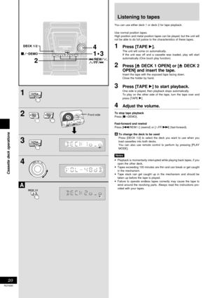 Page 2020
RQT6085
Cassette deck operations
1
2
3
4
A
4
1
  3
2
DECK 1/2
DEMO
TAPE
OPEN DECK 1
TAPE
DECK 1/2
   VOLDOWNUP
OPEN DECK 2
Listening to tapes
You can use either deck 1 or deck 2 for tape playback.
Use normal position tapes.
High position and metal position tapes can be played, but the unit will
not be able to do full justice to the characteristics of these tapes.
1Press [TAPE :].
The unit will come on automatically.
If the unit was off and a cassette was loaded, play will start
automatically (One...