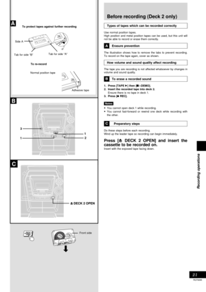 Page 2121
RQT6085
Recording operations
B
A
11 32
C
OPEN DECK 2
Tab for side “B”
Normal position tapeTab for side “A” To protect tapes against further recording
Side A
Before recording (Deck 2 only)
Types of tapes which can be recorded correctly
Use normal position tapes.
High position and metal position tapes can be used, but this unit will
not be able to record or erase them correctly.
Erasure prevention
The illustration shows how to remove the tabs to prevent recording.
To record on the tape again, cover as...