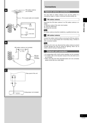 Page 7Before using
7
RQT6085
30 mm
(1 3/16˝)
15 mm
(19/32˝)
1
2
3
GND
A
LOOP
EXT AM 
ANT
5 -12 m(16 – 40 ft.)
B
C
RL
(L)(R)
1
2
FM ANT
    (       )
Connections
Shield braid
Core wire
Rear panel of this unit FM outdoor antenna
(not included)
AM loop
antenna
(included) 75 Ω coaxial cable (not included)
Analog player (not included) AM outdoor antenna (not included)
Optional antenna connections
You may need an outdoor antenna if you use this system in a
mountainous region or inside a reinforced concrete building,...