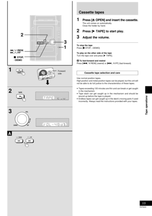 Page 1515
RQT6243
Tape operations
1
2
3
A
2
3
1
UPDOWN
VOL
OPEN
TAPE
/ REW/ FF
DEMOSTOP,
Cassette tapes
1Press [c OPEN] and insert the cassette.
The unit comes on automatically.
Close the holder by hand.
2Press [: TAPE] to start play.
3Adjust the volume.
To stop the tape
Press [L STOP, –DEMO].
To play on the other side of the tape
Turn the tape over and press [: TAPE].
A To fast-forward and rewind
Press [g, 3/REW] (rewind) or [f, 4/FF] (fast-forward).
Forward
side
Cassette tape selection and care
Use normal...