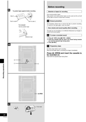 Page 1616
RQT6243
Recording operations
B
A
1
OPEN
OPEN
C
3
2
Tab for side B
Normal position tapeTab for side A To protect tapes against further recording
Side A
Before recording
Selection of tapes for recording
Use normal position tapes.
High position and metal position tapes can be used, but the unit will
not be able to record or erase them correctly.
Erasure prevention
The illustration shows how to remove the tabs to prevent recording.
To record on the tape again, cover as shown.
How volume and sound quality...
