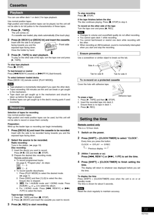 Page 11RQT7834
11
You can use either deck 1 or deck 2 for tape playback.
Use normal position tapes.
High position and metal position tapes can be played, but the unit will
not be able to do full justice to the characteristics of these tapes.
1Press [:, TAPE].The unit comes on.
If a cassette was loaded, play starts automatically (One touch play).
2Press [c DECK1] or [DECK2 c] and insert the cassette.Insert with the side to be played
facing towards you and the
exposed tape facing down.
Close the holder by hand....