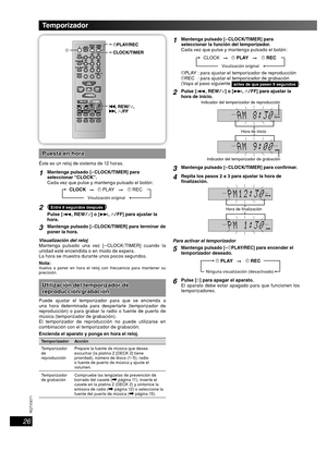 Page 26
26
RQT8043
RQTV0071
ESPAÑOL LANG - 4
FRANÇAIS
DANSK
ENGLISH
Puesta  e n  h oraPuesta en hora
Éste es un reloj de sistema de 12 horas.
1Mantenga pulsado [– CLOCK/TIMER] para 
seleccionar “CLOCK”.
Cada vez que pulse y mantenga pulsado el botón:
➞
CLOCK
˚ PLAY
Visulización original
˚ REC
➞
2(Entre 8 segundos después)
Pulse [ 4, REW /  ] o [ ¢,   / FF] para ajustar la 
hora.
3Mantenga pulsado [– CLOCK/TIMER] para terminar de 
poner la hora.
Visualización del reloj
Mantenga pulsado una vez [– CLOCK/TIMER]...