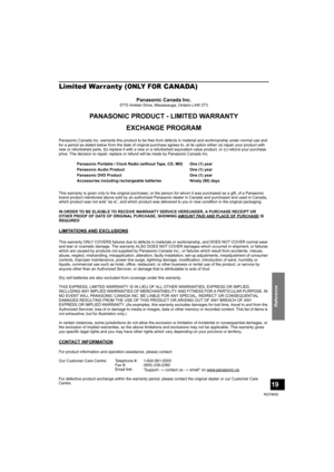 Page 19Reference
19
RQT9655
Limited Warranty (ONLY FOR CANADA)
Panasonic Canada Inc.5770 Ambler Drive, Mississauga, Ontario L4W 2T3
PANASONIC PRODUCT - LIMITED WARRANTY
EXCHANGE PROGRAM
Panasonic Canada Inc. warrants this product to be free from defects in material and workmanship under normal use and 
for a period as stated below from the date of original purchase agrees to, at its option either (a) repair your product with 
new or refurbished parts, (b) replace it with a new or a refurbished equivalent value...