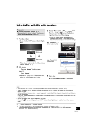 Page 9Operations
Network settings
9
RQT9655
Using AirPlay with this unit’s speakers
1Turn the unit on.
≥Check that the Wi-Fi® status indicator lights 
blue.
[
≥If it continues to blink red, check the wireless 
network settings. (>6)
2iOS device: 
Start the “Music” (or iPod) app.
Mac/PC: 
Sta r t  “iTunes”.
≥If the Music app on your iOS device is used, 
select the audio file you want to play.
3Select “Panasonic AP01 _ _ _ _ _ _”*1, 2 
from the AirPlay   icon at the bottom 
right-hand corner of the display....
