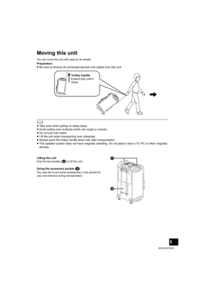 Page 55
(ENG) RQT0A53
Moving this unit
You can move this unit with ease by its wheels.
Preparation
≥Be sure to remove all connected devices and cables from this unit.
	
≥Take care when pulling on steep slope.
≥Avoid pulling over surfaces which are rough or uneven.
≥Do not pull over stairs.
≥Lift the unit when transporting over obstacles.
≥Always push the trolley handle down fully after transportation.
≥This speaker system does not have magnetic shielding. Do not place it near a TV, PC or other magnetic...