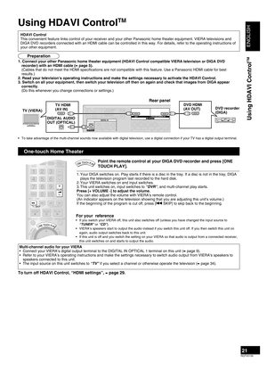 Page 21
ENGLISH
RQTV0156

21
Using HDAVI Control
TM
Your DIGA switches on. Play starts if there is a disc in the tray. If a disc is not in the tray, DIGA plays the television program last recorded to the hard disk.Your VIERA switches on and input switches.This unit switches on, input switches to “DVR”, and multi-channel play starts.Press [+ VOLUME -] to adjust the volume.You can also adjust the volume with VIERA’s remote control.(An indicator appears on the television showing that you are adjusting this unit’s...