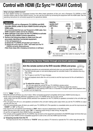 Page 13Quick guide
13
RQT8739
Control with HDMI (Ez Sync™ HDAVI Control)
• Only this unit turns off when you shut it down. Other connected equipment compatible with Ez Sync HDAVI Control stay on.
• Audio output automatically switches to speakers on your TV (VIERA) when you turn the unit off.
Audio output from the DVD recorder (DIGA) switches from speakers on the TV (VIERA) to speakers connected to the unit when you
turn the unit on.
• This unit goes from off to on, and speakers connected to this unit start...