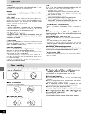 Page 32RQT6220
32
Reference
I/P/BMPEG 2, the video compression standard adopted for use with
DVD-Video, codes frames using these 3 picture types.
I:Intra coded picture (I-picture)
This is the standard picture and is a complete picture in itself.
This means it has the best picture quality and is the best to use
when adjusting the picture.
P:Predictive coded picture (P-picture)
This picture is calculated based on past I or P-pictures.
B:Bidirectionally-predictive coded picture (B-picture)
This picture is...