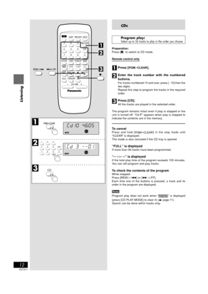 Page 12RQT5671
12
Listening
Y
1EQ ON
MONOST-REC1
ALLSLEEPPL AY
RANDOMRECFADERRE
FADERSLEEPALLEQ ON
MONOST-REC1RANDOM1PL AYRECRE
PGM
PGM
CDs
Program play:Select up to 36 tracks to play in the order you choose
Preparation:
Press []  to switch to CD mode.
Remote control only
Press [PGM/  CLEAR].
Enter the track number with the numbered
buttons.
For tracks numbered 10 and over, press [ 10] then the
two digits.
Repeat this step to program the tracks in the required
order.
Press [CD].
All the tracks are played in the...