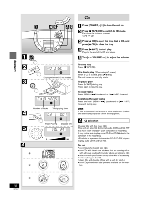 Page 10RQT5671
10
Listening
CDs
Press [POWER,  ] to turn the unit on.
Press [
9 99 9
9 TAPE/CD] to switch to CD mode.
Each time the button is pressed
TAPE  CD
Press [
/ // /
/ CD] to open the tray, load a CD, and
press [
/ // /
/ CD] to close the tray.
Press [
B BB B
B/
; ;; ;
; CD] to start play.
Plays to the end of the CD and stops.
Turn [–   
VOLUME# ## #
#+] to adjust the volume.
To stop play
Press [ TAPE/CD].
One touch play (When using AC power)
When a CD is loaded, press [ CD].
The unit comes on and play...