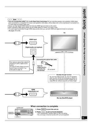 Page 13Quick guide
13RQT9223
Connecting a TV and a Blu-ray Disc/DVD player
Step
3
WIRELESS READYSURROUND     M.ROOMINPUT SELECTORVOLUME
+
_MULTI CH
PROCESSING TrueHD
D+
DTS-HD MULTI CH
LPCM BI-AMP
SETUP MIC AUXTUNE
RETURN
AUTO SPEAKER SETUP-SETUP OKSURROUNDSPEAKERS A
SPEAKERS B
S VIDEO
VIDEOL  -  AUDIO  -  R
SURROUND
“SURROUND”
POWERPOWER
When connection is complete
1. Press               to turn the unit on.
2.  Press 
SURROUND to set surround playback.
•  The “SURROUND” indicator lights on after the setting....