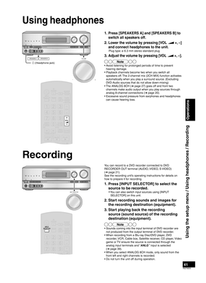 Page 4141RQT9223
Using headphones
Using the setup menu / Using headphones / Recording
Operations
Recording
1.  Press [SPEAKERS A] and [SPEAKERS B] to 
switch all speakers off. 
2.  Lower the volume by pressing [VOL  +, –] 
and connect headphones to the unit.
  Plug type: ø 6.3 mm stereo standard plug
3.  Adjust the volume by pressing [VOL  +, –].
Note
• Avoid listening for prolonged periods of time to prevent 
hearing damage.
• Playback channels become two when you switch all  speakers off. The 2-channel mix...