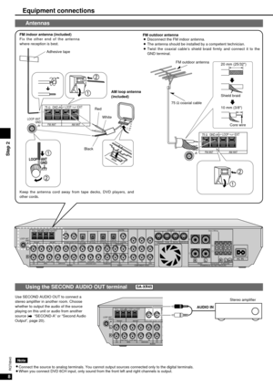 Page 88
Step 2
RQT6840
Using the SECOND AUDIO OUT terminal
Use SECOND AUDIO OUT to connect a
stereo amplifier in another room. Choose
whether to output the audio of the source
playing on this unit or audio from another
source (
\“SECOND-A” or “Second Audio
Output”, page 20).
75 ΩLOOP
LOOP
L
ANT
GNDGND
EXT
IN IN INSOUT
TV DVR/VCR TAPE CDAUDIOREC (OUT)PLAY (IN) FM ANT AM ANT O
CR
SECOND AUDIO OUT
L
R
SA-XR45
AUDIO IN
Stereo amplifier
Equipment connections
75 ΩLOOP
LOOP
L
ANT
GNDGND
EXT
IN IN...