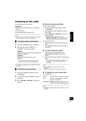 Page 1111
RQT9882
ENGLISH
Listening to the radio
You can preset up to 30 channels.
Preparation
≥Make sure that the FM antenna is connected. 
(lp. 6)
≥Turn the unit on.
≥Press [RADIO/AUX] to select “FM”.
	≥A station previously stored is overwritten when another 
station is stored in the same channel preset.
1Press [PLAY MENU] to select “A.PRESET”.
2Press [3,4] to select “LOWEST” or 
“CURRENT” and then press [OK].
LOWEST:
To begin auto preset with the lowest frequency 
(FM 87.9 or FM 87.5).
CURRENT:
To begin auto...