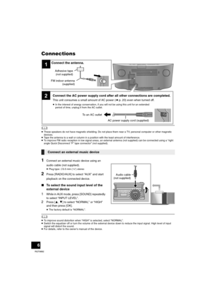 Page 66
RQT9882
Connections
	≥These speakers do not have magnetic shielding. Do not place them near a TV, personal computer or other magnetic 
devices.
≥Tape the antenna to a wall or column in a position with the least amount of interference.
≥To improve FM radio reception in low signal areas, an external antenna (not supplied) can be connected using a “right 
angle Quick Disconnect “F” type connector” (not supplied).
1Connect an external music device using an 
audio cable (not supplied).
≥Plug type: ‰3.5 mm...