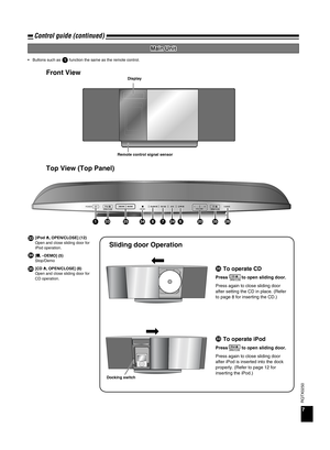 Page 7RQTX0250
7
Control guide (continued)
Main Unit
Buttons such as        function the same as the remote control.
•1
Top View (Top Panel) Front View
Remote control signal sensor Display
[iPod ;, OPEN/CLOSE] (12)
Open and close sliding door for 
iPod operation.
[g, –DEMO] (5)
Stop/Demo
[CD ;, OPEN/CLOSE] (8)
Open and close sliding door for 
CD operation.
33
34
DEMO VOLUME
133253487246203526
POWER
35
33
35
Sliding door Operation
Press           to open sliding door.
Press again to close sliding door 
after...