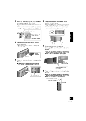 Page 77
RQT9708
ENGLISH
3Attach the wall mount bracket to the wall with 2 
screws (not supplied). (Both sides)
≥Use a spirit level to ensure both wall mount brackets are 
level.
≥Make sure that the screw used and the wall are strong 
enough to support the weight of at least 33 kg (72.8 lbs).
4Fix the safety holder onto the unit with the 
screw (supplied).
{.Screw tightening torque: 50 N0cm (0.4 lbf0ft) to 70 
N0cm (0.5 lbf0ft).
5Attach the fall prevention cord (not supplied) to 
this unit.
≥Use a cord that is...