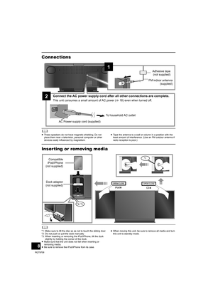 Page 88
RQT9708
Connections
	≥These speakers do not have magnetic shielding. Do not 
place them near a television, personal computer or other 
devices easily influenced by magnetism.≥Tape the antenna to a wall or column in a position with the 
least amount of interference. (Use an FM outdoor antenna if 
radio reception is poor.)
Inser ting or removing media
	*1: Make sure to tilt the disc so as not to touch the sliding door.
*2: Do not push or pull the dock manually.
*3: When inserting or removing the...