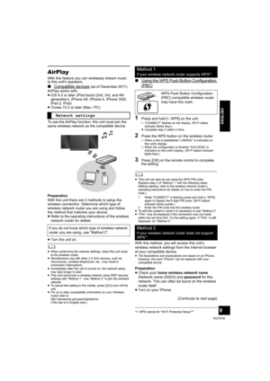 Page 99
RQT9708
ENGLISH
AirPlay
With this feature you can wirelessly stream music 
to this unit’s speakers.
∫Compatible devices(as of December 2011)
AirPlay works with;
≥iOS 4.2 or later (iPod touch (2nd, 3rd, and 4th 
generation), iPhone 4S, iPhone 4, iPhone 3GS, 
iPad 2, iPad)
≥iTunes 10.2 or later (Mac / PC)
To use the AirPlay function, this unit must join the 
same wireless network as the compatible device.
Preparation
With this unit there are 2 methods to setup the 
wireless connection. Determine which...
