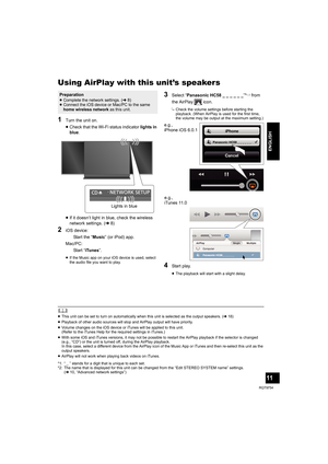 Page 1111
RQT9754
ENGLISH
Using AirPlay with this unit’s speakers
1Turn the unit on.
≥Check that the Wi-Fi status indicator lights in 
blue.
≥If it doesn’t light in blue, check the wireless 
network settings. (l8)
2iOS device: 
Start the “Music” (or iPod) app.
Mac/PC: 
Sta r t  “iTunes”.
≥If the Music app on your iOS device is used, select 
the audio file you want to play.
3Select “Panasonic HC58 _ _ _ _ _ _”*1, 2 from 
the AirPlay   icon.
{.Check the volume settings before starting the 
playback. (When AirPlay...