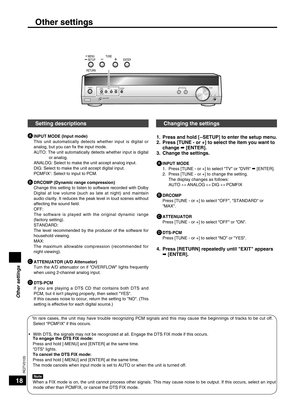 Page 18
18
RQTV0105
Other settings
Other settings
POWER INPUT SELECTORTUNE
MENU
RETURN SETUP
MUSIC PO
RT
VOLUMEENTER SURR
OUND
MUSIC
TUNEMENU
RETURN
SETUPENTER
Setting descriptions 
  INPUT MODE (Input mode)
  This  unit  automatically  detects  whether  input  is  digital  or 
analog, but you can ﬁx the input mode.
AUTO: The unit automatically detects whether input is digital  
or analog.
  ANALOG: Select to make the unit accept analog input.
  DIG: Select to make the unit accept digital input.
  PCMFIX
1:...