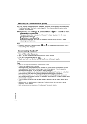 Page 12VQT5C36
12
You can change the transmission speed to prioritize sound quality or connectivity.• The default setting is “Emphasis on sound quality”. When the sound is interrupted, select “Emphasis on connectivity”.
While pressing and holding [LP], press and hold [ ] for 4 seconds or more. Emphasis on connectivity:
A beep sound is emitted once, and the Bluetooth® indicator (blue) and the LP mode 
indicator (green) flash once.
Emphasis on sound quality:A beep sound is emitted twice, and the Bluetooth®...