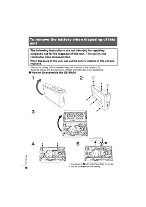 Page 18VQT5C36
18
• Use up the battery before disassembling. (For Cautions of the battery >3)
• Keep the sheets and the screws out of reach of children to prevent swallowing.
∫ How to disassemble the SC-NA30
To remove the battery when disposing of this 
unit
The following instructions are not intended for repairing 
purposes but for the disposal of this unit. This unit is not 
restorable once disassembled.
When disposing of this unit, take out the battery installed in this unit and 
recycle it.





•...