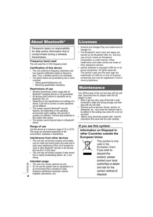Page 4VQT5C36
4
Frequency band usedThis unit uses the 2.4 GHz frequency band.
Certification of this device• This unit conforms to frequency restrictions and has received certification based on frequency 
laws. Thus, a wireless permit is not necessary.
• The actions below are punishable by law in some  countries:
– Taking apart/modifying the unit.
– Removing specification indications.
Restrictions of use• Wireless transmission and/or usage with all 
Bluetooth® equipped devices is not guaranteed.
• All devices...