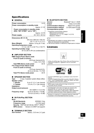 Page 1919
VQT4U49
ENGLISH
Specifications
∫GENERAL
* Prospective communication distance
Measurement environment: 
Temperature 25 oC (77
oF) / Height 1 m (3.3 ft) 
Measure in “MODE 1”
	≥ Specifications are subject to change without notice.
Mass and dimensions are approximate.
≥
Total harmonic distortion is measured by a digital spectrum analyzer.
Licenses
Power consumption 14 W
Power consumption in standby mode
Approx. 0.1 W
Power consumption in standby mode
(With “NET STNBY” set to “ON”) Approx. 4.0 W
Power...