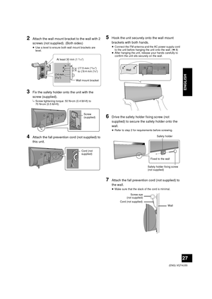 Page 2727
 (ENG) VQT4U55
ENGLISH
2Attach the wall mount bracket to the wall with 2 
screws (not supplied). (Both sides)
≥Use a level to ensure both wall mount brackets are 
level.
3Fix the safety holder onto the unit with the 
screw (supplied).
{.Screw tightening torque: 50 N 0cm (0.4 lbf 0ft) to 
70 N 0cm (0.5 lbf 0ft).
4Attach the fall prevention cord (not supplied) to 
this unit.
5Hook the unit securely onto the wall mount 
brackets with both hands.
≥ Connect the FM antenna and the AC power supply cord 
to...