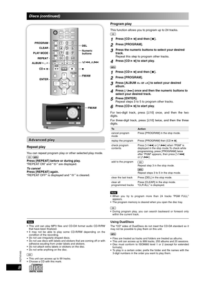 Page 8RQTV0183
8
Numeric
buttons
Advanced playAdvanced play
Repeat playRepeat play
You can repeat program play or other selected play mode.
CD MP3
Press [REPEAT] before or during play.
“REPEAT ON” and “  ” are displayed.
To cancel
Press [REPEAT] again.
“REPEAT OFF” is displayed and “ 
 ” is cleared.
Program playProgram play
This function allows you to program up to 24 tracks.
CD
1Press [CD 6] and then [ 7 ].
2Press [PROGRAM].
3Press the numeric buttons to select your desired 
track.
Repeat this step to program...