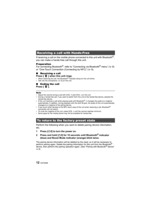 Page 12VQT5A8612
If receiving a call on the mobile phone connected to this unit with Bluetooth®, 
you can make a hands-fr ee call through this unit.
Preparation
For connecting Bluetooth
®, refer to “Connecting via Bluetooth® menu” ( >8) 
or “One-Touch Connection (Connecting by NFC)” (> 9).
∫ Receiving a call
Press [   ] when this unit rings.
• When receiving the call, the Bluetooth® indicator (blue) on the unit blinks.
• Talk into the microphone  ( >5) on this unit.
∫ Ending the call
Press [   ].
Note• Adjust...