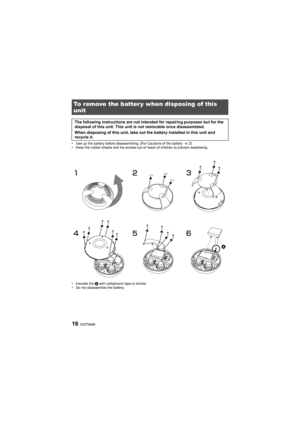Page 16VQT5A8616
• Use up the battery before disassembling. (For Cautions of the battery  >2)
• Keep the rubber sheets and the screws out of reach of children to prevent swallowing.
• Insulate the A with cellophane tape or similar.
• Do not disassemble the battery.
To remove the battery when disposing of this 
unit
The following instructions are not intended for repairing purposes but for the 
disposal of this unit. This unit is not restorable once disassembled.
When disposing of this unit, take out the battery...