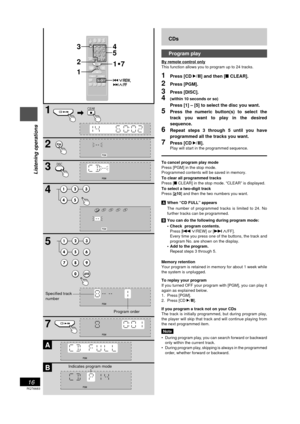 Page 16RQT6683
16
Listening operations
A
B
1
2
5CD
CD7 3
4
3
2
1
SLEEP SLEEPCLOCK TIMERPLAY
RECAUTO OFF
UTO OFFDISC
PLAY MODE
Y MODE
MUTINGREWS.SOUND EQ
S.SOUND EQDIMMERDISPLAYPRESET EQ
PRESET EQFF
123
46 5
789
PGM10
VOLVOLAUX TUNER/
BANDTAPE
0
CLEAR
CLEAR
5 4
CD
/REW,/FF
1  7
PGM
123
45
123
46 5
789
100
CLEAR
DISC
CDs
Program play
By remote control only
This function allows you to program up to 24 tracks.
1Press [CD 2/ J] and then [L CLEAR].
2Press [PGM].
3Press [DISC].
4(within 10 seconds or so)
Press [1] Ð...