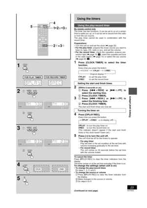 Page 23RQT6683
23
Listening operations
Using the timers
Using the play/record timer
By remote control only
The timer has two functions. It can be set to on at a certain
time to wake you up, or it can be set to record from the radio
or from the aux source.
The play timer cannot be used in combination with the
record timer.
Preparations:
¥ Turn the unit on and set the clock (\ page 22).
¥For the play timer, prepare the music source you want to
listen to; tape, CD, radio or aux, and set the volume.
¥For the record...