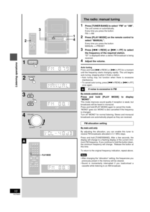 Page 10RQT6683
10
Before use
The radio: manual tuning
1Press [TUNER/BAND] to select ÒFMÓ or ÒAMÓ.
The unit comes on automatically.
Every time you press the button:
FM « AM
2Press [PLAY MODE] on the remote control to
select ÒMANUALÓ.
Every time you press the button:
MANUAL « PRESET
3Press [g 
4 44 4
4/REW] or [f 
3 33 3
3/FF] to select
the frequency of the required station.
ÒSTÓ is displayed when a stereo FM broadcast is being
received.
4Adjust the volume.
Auto tuning
Press and hold [g 
4 44 4
4/REW ] or [ f 
3...