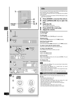 Page 12RQT5717
12
Listening operations
b
a
c
1
4
5
2, 3
POWER
dB
CDs
This unit can play CD-DA format audio CD-R and CD-RW that have
been finalized
 upon completion of recording.
It may not be able to play some CD-R or CD-RW due to the condition
of the recording.
Finalizing is a process that enables CD-R/CD-RW players to play
audio CD-R and CD-RW.
1Press [POWER ] to turn the unit on.
2Press [OPEN/CLOSE c] to open the
tray.
3Insert the CD.
Set a CD label up on the tray.
Press [OPEN/CLOSE c] to close the tray....