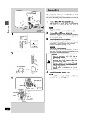 Page 6Before use
RQT5717
6
1
2
3
AM ANT
LOOP
EXT
1
2
3
Red
Black Grey
Blue
Speaker (SB-PM25)
» á á »
Speaker (SB-PM25)
L
R
L
AM loop antenna
AM ANT
LOOP
EXT
Adhesive
tape
To household
AC outlet
FM indoor
antenna
GND 
R
4
1
2
3
Connections
¥ Plug the AC power cord into a household AC outlet only after all
other connections have been made.
¥ To prepare the AM loop antenna wire and speaker cords, twist the
vinyl cover tip and pull off.
1Connect the FM indoor antenna.Tape the antenna to a wall or column, in a...