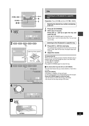 Page 13RQT6885
13
Listening operations
12
3
4
A
DOWN
VOLUME
VOLUME
UP
CD CHECK
CD CHANGECHANGE
CD CHECK
CD 1 CD 2 CD 3 CD 4 CD 5
CD 1 CD 2 CD 3 CD 4 CD 5
1
DEMOSTOP,
CD CHECK
2  3
CD/
1 
4
CD indicator
CDs
Listening to a CD placed in a specific 
tray
Preparation:
 Press [CD 2/J ] and then [STOP  L, –DEMO].
Selecting the desired tray number and placing 
a CD in it
1Press [ c CD CHANGE].
2Within about 10 seconds
Press [CD 1] – [CD 5] to open the tray and 
insert the CD.
Press [ c CD CHANGE] again to close the...