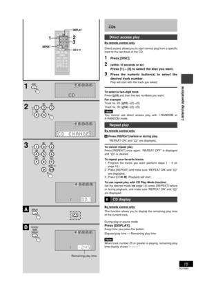 Page 15RQT6885
15
Listening operations
CDs
Direct access play
By remote control only
Direct access allows you to start normal play from a specific
track to the last track of the CD.
1Press [DISC].
2(within 10 seconds or so)
Press [1] – [5] to select the disc you want.
3Press the numeric button(s) to select the
desired track number.
Play will start with the track you select.
To select a two-digit track
Press [10] and then the two numbers you want.
For example
Track no. 20: [
10]→[2]→[0]
Track no. 35: [...