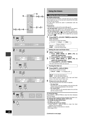 Page 28RQT6885
28
Timers and others
Using the timers
Using the play/record timer
By remote control only
The timer has two functions. It can be set to on at a certain
time to wake you up, or it can be set to record from the radio
or from the aux source.
The play timer cannot be used in combination with the
record timer.
Preparations:
• Turn the unit on and set the clock (\ page 9).
•For the play timer, prepare the music source you want to
listen to; tape, CD, radio or aux, and set the volume.
•For the record...