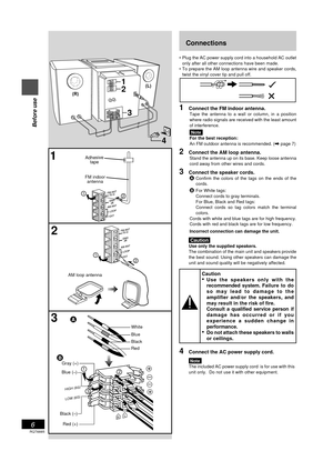 Page 6RQT6885
6
Before use
Connections
¥ Plug the AC power supply cord into a household AC outlet
only after all other connections have been made.
¥ To prepare the AM loop antenna wire and speaker cords,
twist the vinyl cover tip and pull off.
1Connect the FM indoor antenna.
Tape the antenna to a wall or column, in a position
where radio signals are received with the least amount
of interference.
Note
For the best reception:
An FM outdoor antenna is recommended. (\ page 7)
2Connect the AM loop antenna.
Stand...