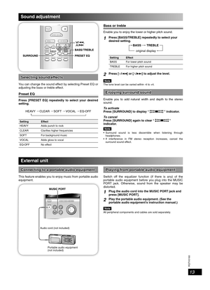 Page 13RQTV0160
13
Sound adjustment
Selecting sound effectsSelecting sound effects
You can change the sound effect by selecting Preset EQ or 
adjusting the bass or treble effect.
Preset EQPreset EQ
Press [PRESET EQ] repeatedly to select your desired 
setting.
HEAVY 
→ CLEAR → SOFT → VOCAL → EQ-OFF 
Setting Effect
HEAVY Adds punch to rock
CLEAR Clari es higher frequencies
SOFT For background music
VOCAL Adds gloss to vocal
EQ-OFF No effect
Bass or trebleBass or treble
Enable you to enjoy the lower or higher...