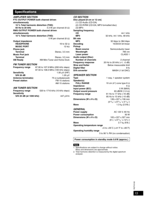 Page 15RQTV0160
15
Speci cations
AMPLIFIER SECTIONFTC OUTPUT POWER both channel driven 
simultaneously
 10 % Total harmonic distortion (THD)
 60 Hz to 20 kHz 4.3 W per channel (6 Ω)
RMS OUTPUT POWER both channel driven 
simultaneously
 10 % Total harmonic distortion (THD)
5 W per channel (6 Ω)
Output impedance
 HEADPHONE  16 to 32 Ω
 MUSIC PORT 12 kΩ
Phone jack
 Terminal  Stereo, 3.5 mm
Music Port jack
 Terminal  Stereo, 3.5 mm
XM Ready  XM Mini-Tuner and Home Dock
FM TUNER SECTIONFrequency range  87.90 to...