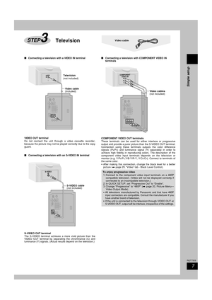 Page 7Simple setup
7
RQT7509
TelevisionSTEP3Video cable
7 77 7
7Connecting a television with a VIDEO IN terminal
AM ANTFM ANT
OPTICALOUT
S-VIDEOHAUT-PARLEURS
OUTVIDEOOUT
AC IN
SUBWOOFEROUTRL
AUX
HIGH(6Ω)SPEAKERS(SB-PM39)LOW(6Ω)RL
VIDEO
INTelevision
(not included)
Video cable
(included)
  COMPONENT VIDEO OUTPRPBY
EXT LOOP75Ω
VIDEO OUT terminal
Do not connect the unit through a video cassette recorder,
because the picture may not be played correctly due to the copy
guard.
7 77 7
7Connecting a television with an...