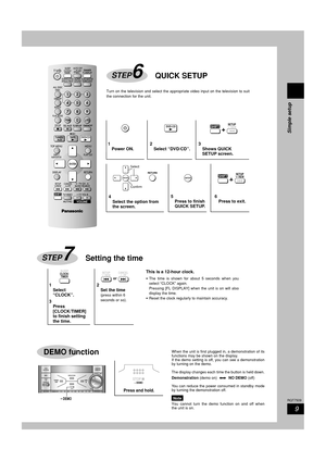 Page 9Simple setup
9
RQT7509
ENTER
/ REWSETUPSHIFT+
ENTER
DVD / CD
RETURN
Select
Confirm
/ REWSETUPSHIFT+
QUICK SETUPSTEP6
Turn on the television and select the appropriate video input on the television to suit
the connection for the unit.
SLEEP
CLOCK/
TIMER/ REWSETUP
or/ FFCANCEL
Setting the timeSTEP7
Press and hold.
STOP    – DEMO
DEMO
When the unit is first plugged in, a demonstration of its
functions may be shown on the display.
If the demo setting is off, you can see a demonstration
by turning on the...