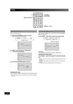 Page 1414
RQT8038
Setting the clockSetting the clock
This is a 12-hour clock.
1Press [CLOCK/TIMER] to select “CLOCK”.
Each time you press the button:
CLOCK
˚ PLAY
Original display
˚ REC
2Within 7 seconds, press [4/REW/4] or 
[3/FF/¢] to set the time.
3Press [CLOCK/TIMER] again to confirm.
Displaying the clock
Press [CLOCK/TIMER] to display the clock for few seconds. 
  The clock may lose or gain some time over a period. Readjust if 
necessary.
Using the sleep timerUsing the sleep timer
This function enables...