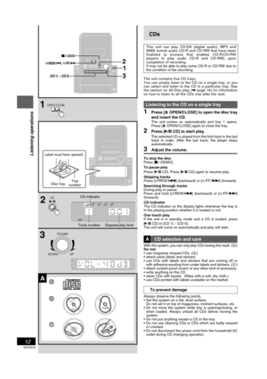 Page 12RQT6530
12
Listening operations
CDs
This unit can play CD-DA (digital audio), MP3 and
WMA format audio CD-R and CD-RW that have been
finalized (a process that enables CD-R/CD-RW
players to play audio CD-R and CD-RW) upon
completion of recording.
It may not be able to play some CD-R or CD-RW due to
the condition of the recording.
The unit contains five CD trays.
You can simply listen to the CD on a single tray, or you
can select and listen to the CD in a particular tray. See
the section on All-Disc play...